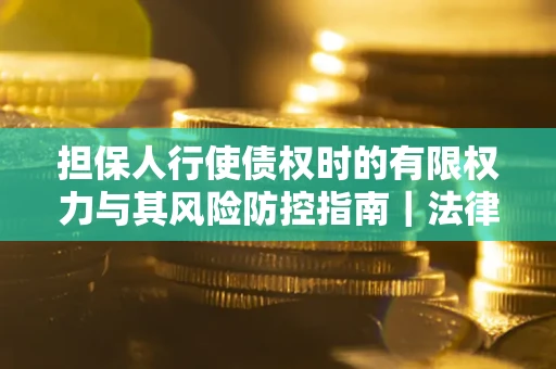 武汉担保人行使债权时的有限权力与其风险防控指南｜法律实务解析