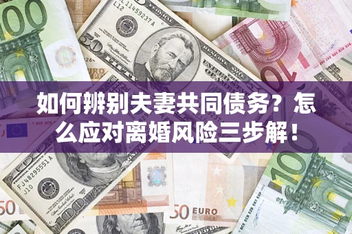武汉如何辨别夫妻共同债务？怎么应对离婚风险三步解！