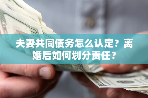 武汉夫妻共同债务怎么认定？离婚后如何划分责任？