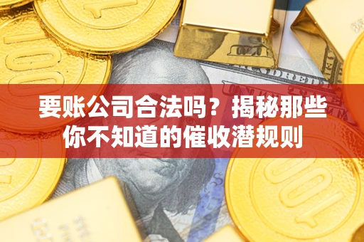 武汉要账公司合法吗？揭秘那些你不知道的催收潜规则