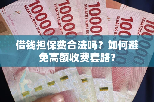 武汉借钱担保费合法吗？如何避免高额收费套路？