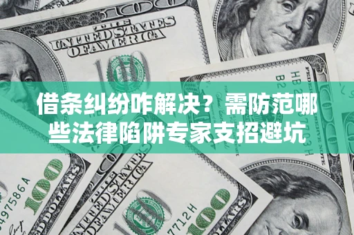 武汉借条纠纷咋解决？需防范哪些法律陷阱专家支招避坑