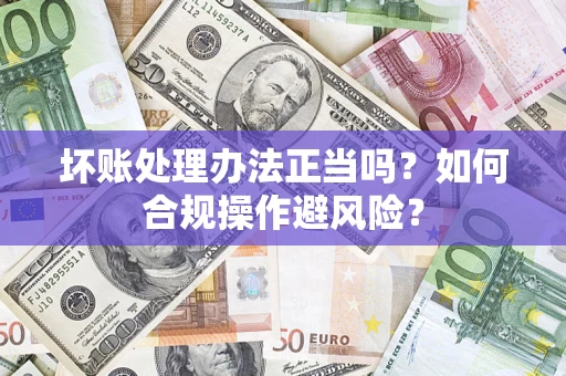 武汉坏账处理办法正当吗？如何合规操作避风险？