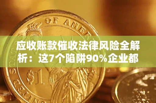 武汉应收账款催收法律风险全解析：这7个陷阱90%企业都踩过（含合规应对指南）