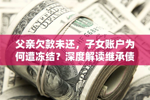 武汉父亲欠款未还，子女账户为何遭冻结？深度解读继承债务迷局