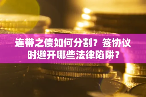 武汉连带之债如何分割？签协议时避开哪些法律陷阱？