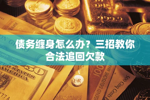 武汉债务缠身怎么办？三招教你合法追回欠款