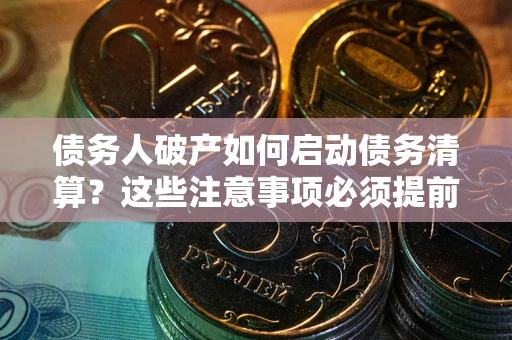 武汉债务人破产如何启动债务清算？这些注意事项必须提前知道