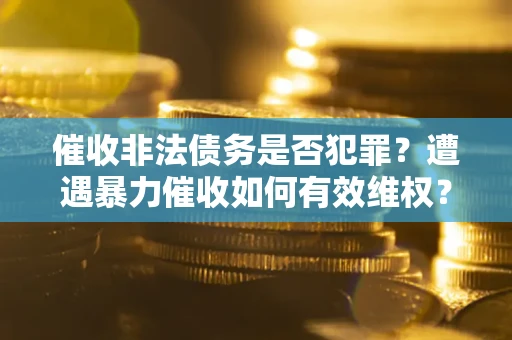 武汉催收非法债务是否犯罪?遭遇暴力催收如何有效维权? 武汉催收非法债务是否犯罪?遭遇暴力催收如何有效维权?