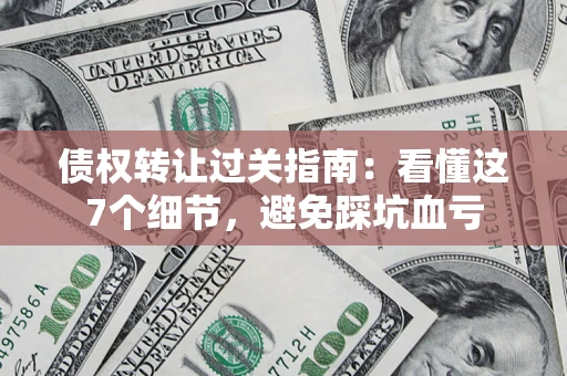 武汉债权转让过关指南：看懂这7个细节，避免踩坑血亏