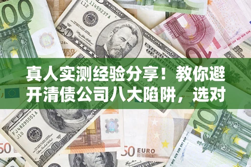 武汉真人实测经验分享！教你避开清债公司八大陷阱，选对机构少走十年弯路