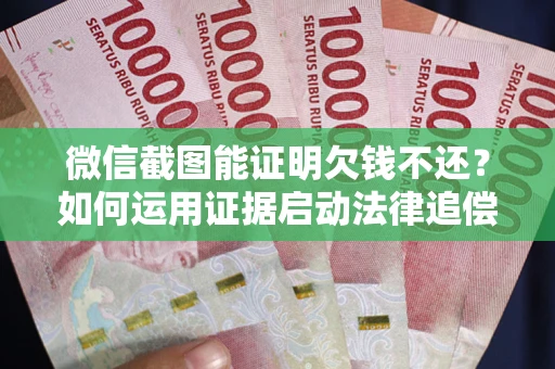 武汉微信截图能证明欠钱不还？如何运用证据启动法律追偿程序？