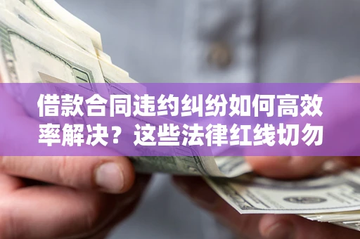 武汉借款合同违约纠纷如何高效率解决？这些法律红线切勿触碰