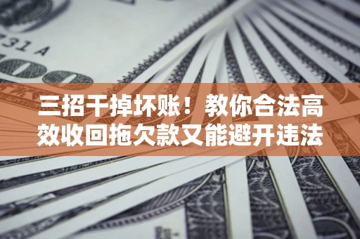 武汉三招干掉坏账！教你合法高效收回拖欠款又能避开违法雷区