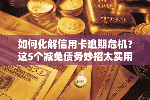 武汉如何化解信用卡逾期危机？这5个减免债务妙招太实用
