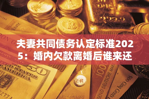 武汉夫妻共同债务认定标准2025:婚内欠款离婚后谁来还? 武汉夫妻共同债务认定标准2025:婚内欠款离婚后谁来还?
