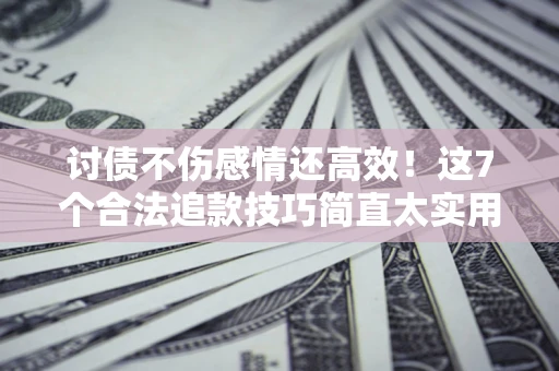 武汉讨债不伤感情还高效！这7个合法追款技巧简直太实用