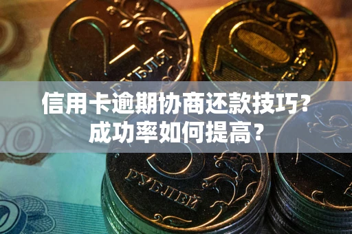 武汉信用卡逾期协商还款技巧？成功率如何提高？