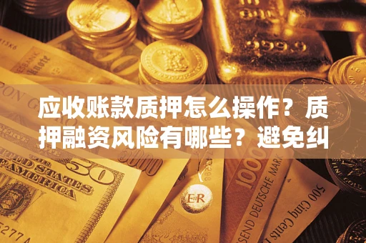 武汉应收账款质押怎么操作？质押融资风险有哪些？避免纠纷高效融资技巧