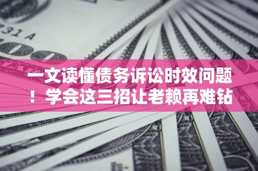 武汉一文读懂债务诉讼时效问题！学会这三招让老赖再难钻空子