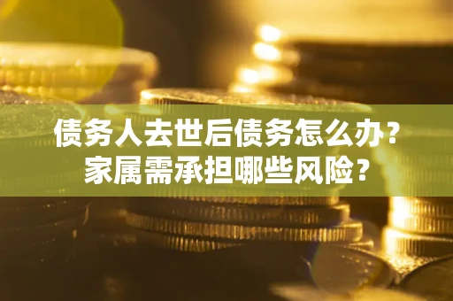 武汉债务人去世后债务怎么办？家属需承担哪些风险？