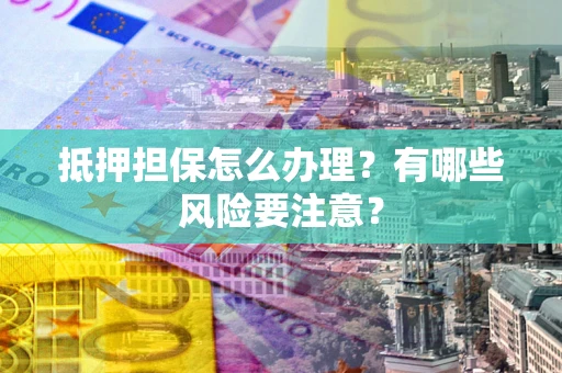 武汉抵押担保怎么办理？有哪些风险要注意？