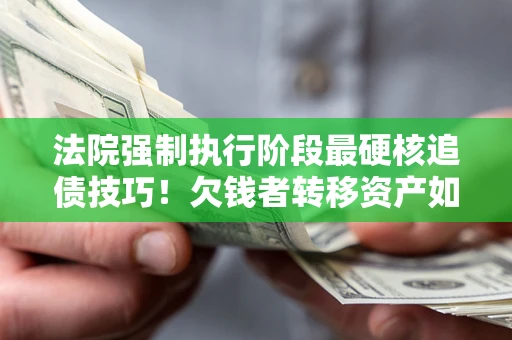 武汉法院强制执行阶段最硬核追债技巧！欠钱者转移资产如何破解？