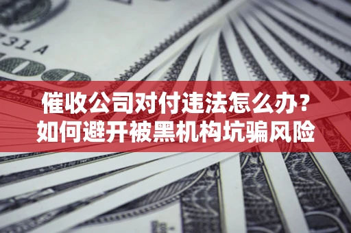武汉催收公司对付违法怎么办？如何避开被黑机构坑骗风险