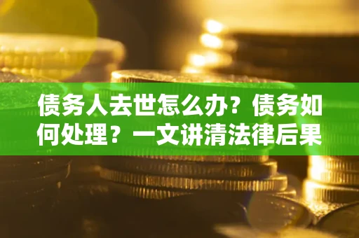 武汉债务人去世怎么办？债务如何处理？一文讲清法律后果