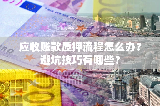 武汉应收账款质押流程怎么办？避坑技巧有哪些？