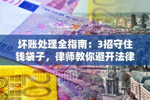 武汉坏账处理全指南：3招守住钱袋子，律师教你避开法律雷区