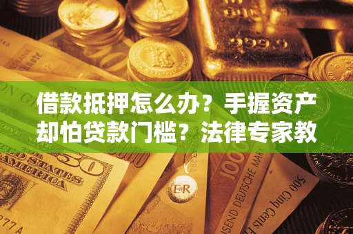 武汉借款抵押怎么办？手握资产却怕贷款门槛？法律专家教你办抵押不踩坑