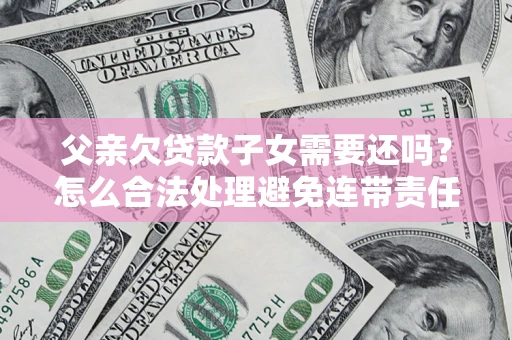 武汉父亲欠贷款子女需要还吗？怎么合法处理避免连带责任？