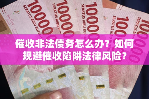 武汉催收非法债务怎么办？如何规避催收陷阱法律风险？