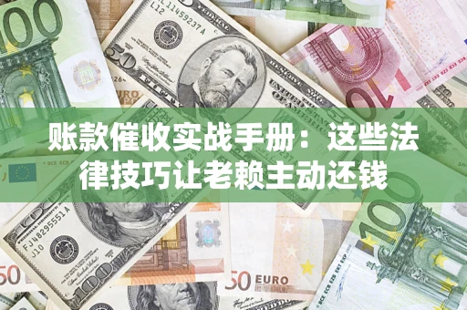 武汉账款催收实战手册：这些法律技巧让老赖主动还钱