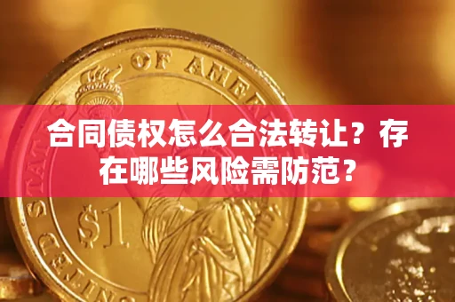 武汉合同债权怎么合法转让？存在哪些风险需防范？
