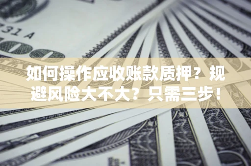 武汉如何操作应收账款质押？规避风险大不大？只需三步！