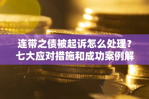 武汉连带之债被起诉怎么处理？七大应对措施和成功案例解析