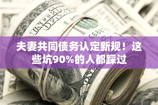 武汉夫妻共同债务认定新规！这些坑90%的人都踩过