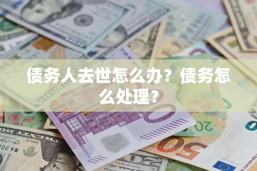 武汉债务人去世怎么办？债务怎么处理？