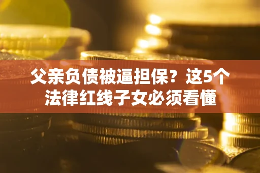 武汉父亲负债被逼担保？这5个法律红线子女必须看懂