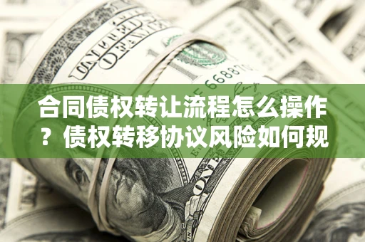 武汉合同债权转让流程怎么操作？债权转移协议风险如何规避？