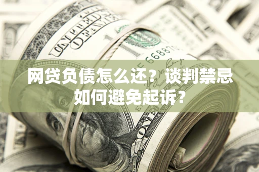 武汉网贷负债怎么还？谈判禁忌如何避免起诉？