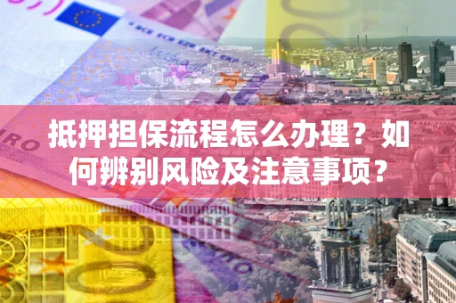 武汉抵押担保流程怎么办理？如何辨别风险及注意事项？