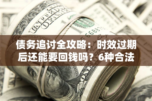 武汉债务追讨全攻略：时效过期后还能要回钱吗？6种合法手段助你维权