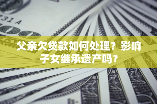 武汉父亲欠贷款如何处理?影响子女继承遗产吗? 武汉父亲欠贷款如何处理?影响子女继承遗产吗?
