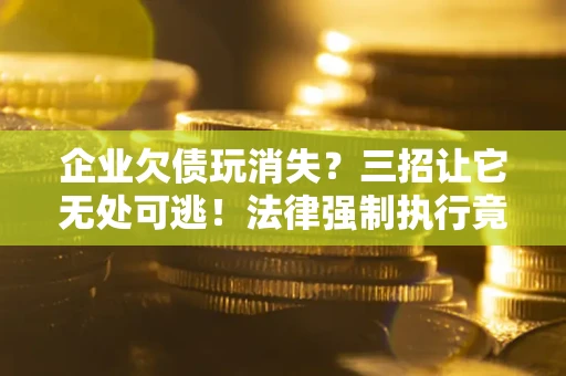 武汉企业欠债玩消失？三招让它无处可逃！法律强制执行竟比讨债公司还狠？