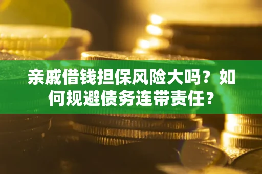 武汉亲戚借钱担保风险大吗？如何规避债务连带责任？