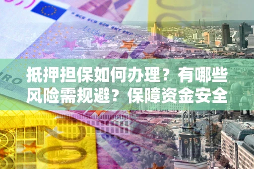 武汉抵押担保如何办理？有哪些风险需规避？保障资金安全