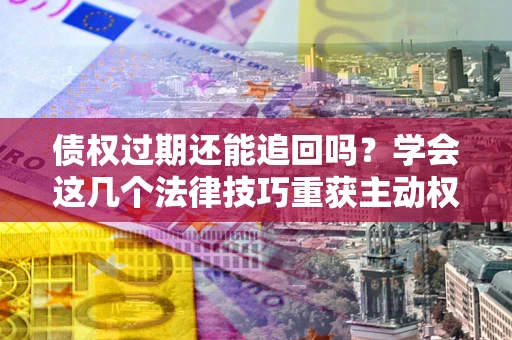 武汉债权过期还能追回吗？学会这几个法律技巧重获主动权
